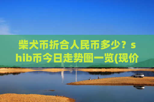 柴犬币折合人民币多少?shib币今日走势图一览(现价0.00015844元)