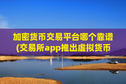 加密货币交易平台哪个靠谱(交易所app推出虚拟货币保险服务)