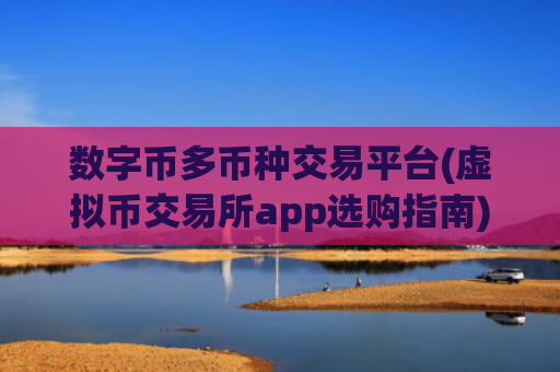 数字币多币种交易平台(虚拟币交易所app选购指南)