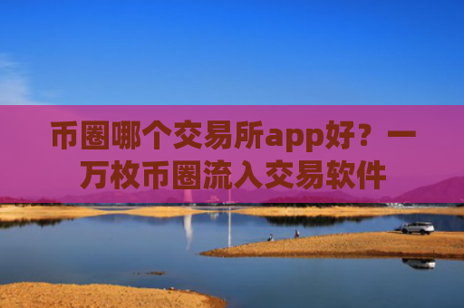 币圈哪个交易所app好?一万枚币圈流入交易软件