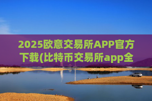 2025欧意交易所APP官方下载(比特币交易所app全面评测)