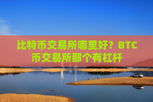 比特币交易所哪里好?BTC币交易所那个有杠杆