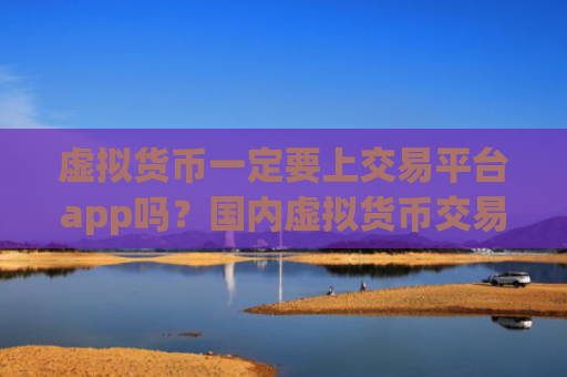 虚拟货币一定要上交易平台app吗？国内虚拟货币交易平台有哪些