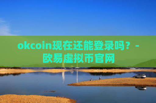okcoin现在还能登录吗?-欧易虚拟币官网