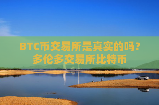 BTC币交易所是真实的吗?多伦多交易所比特币