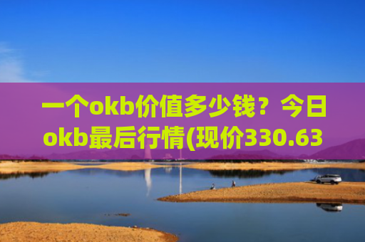 一个okb价值多少钱？今日okb最后行情(现价330.634元)