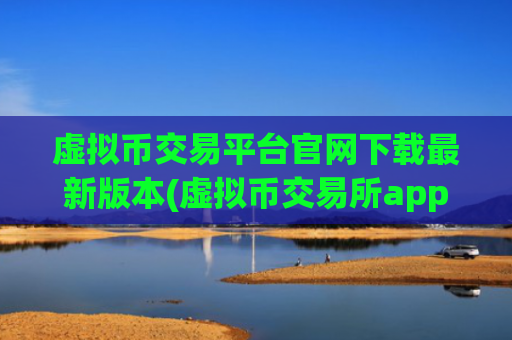 虚拟币交易平台官网下载最新版本(虚拟币交易所app推荐哪家)