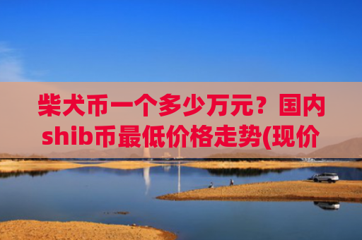 柴犬币一个多少万元?国内shib币最低价格走势(现价0.00015758元)