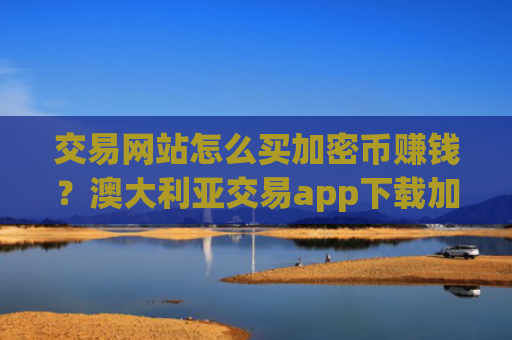 交易网站怎么买加密币赚钱？澳大利亚交易app下载加密币