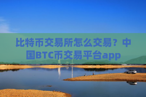 比特币交易所怎么交易？中国BTC币交易平台app