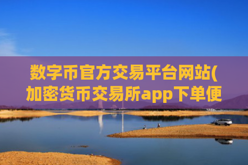 数字币官方交易平台网站(加密货币交易所app下单便捷)