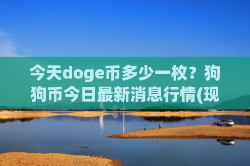 今天doge币多少一枚?狗狗币今日最新消息行情(现价2.291元)