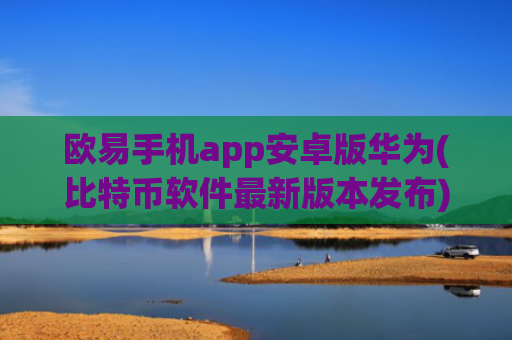 欧易手机app安卓版华为(比特币软件最新版本发布)