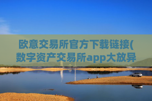 欧意交易所官方下载链接(数字资产交易所app大放异彩)