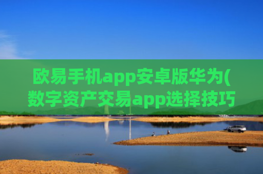 欧易手机app安卓版华为(数字资产交易app选择技巧)