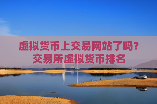 虚拟货币上交易网站了吗?交易所虚拟货币排名