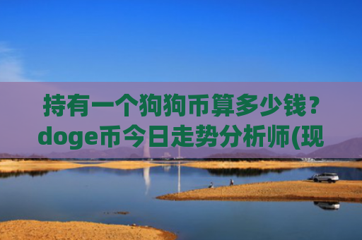 持有一个狗狗币算多少钱?doge币今日走势分析师(现价2.291元)