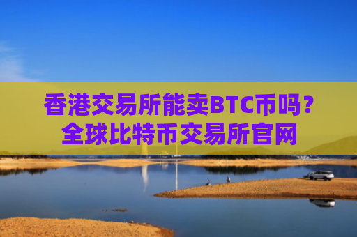 香港交易所能卖BTC币吗？全球比特币交易所官网
