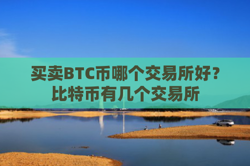 买卖BTC币哪个交易所好?比特币有几个交易所