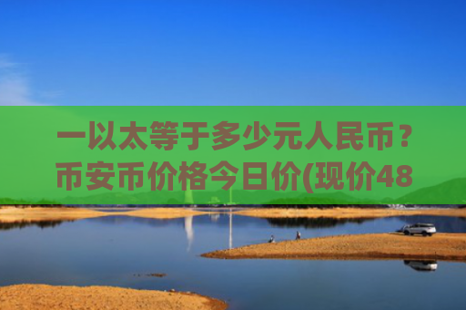 一以太等于多少元人民币?币安币价格今日价(现价4872.07元)
