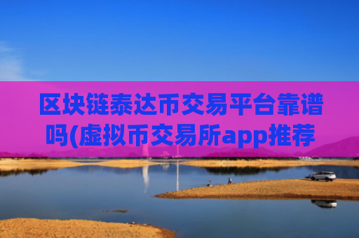 区块链泰达币交易平台靠谱吗(虚拟币交易所app推荐评测)