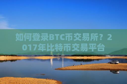 如何登录BTC币交易所？2017年比特币交易平台