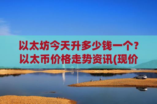 以太坊今天升多少钱一个？以太币价格走势资讯(现价24685.75元)