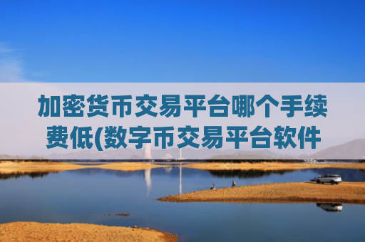 加密货币交易平台哪个手续费低(数字币交易平台软件功能介绍)