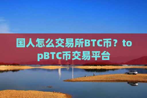 国人怎么交易所BTC币?topBTC币交易平台