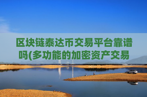 区块链泰达币交易平台靠谱吗(多功能的加密资产交易所app)