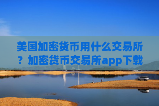 美国加密货币用什么交易所?加密货币交易所app下载国内合法吗