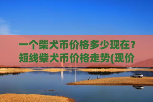一个柴犬币价格多少现在?短线柴犬币价格走势(现价0.0001591元)