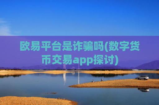 欧易平台是诈骗吗(数字货币交易app探讨)