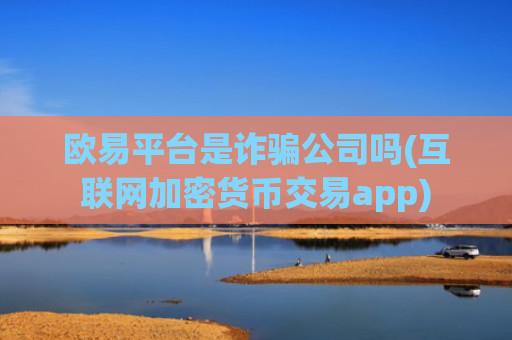 欧易平台是诈骗公司吗(互联网加密货币交易app)