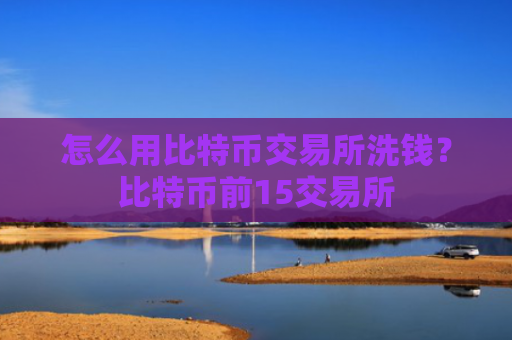怎么用比特币交易所洗钱？比特币前15交易所