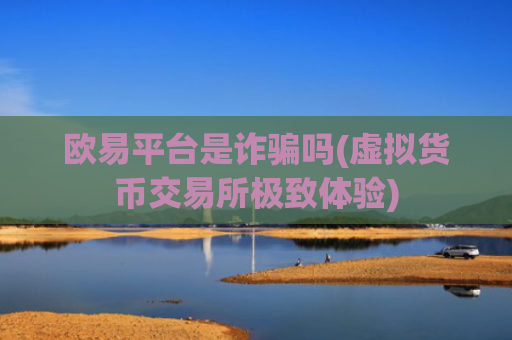 欧易平台是诈骗吗(虚拟货币交易所极致体验)