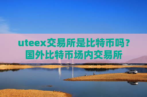 uteex交易所是比特币吗?国外比特币场内交易所