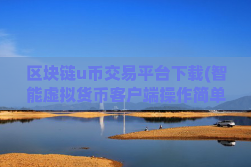 区块链u币交易平台下载(智能虚拟货币客户端操作简单)
