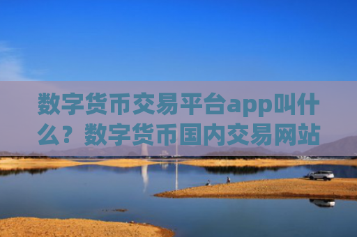 数字货币交易平台app叫什么?数字货币国内交易网站排行榜