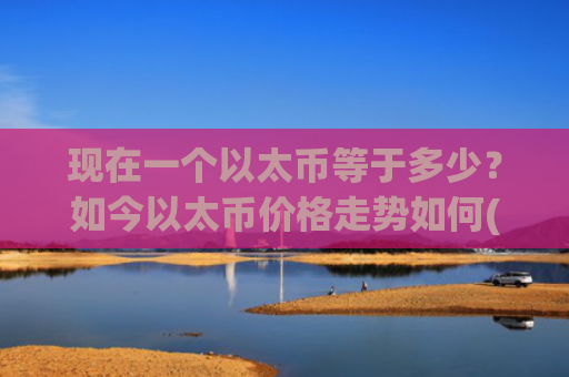 现在一个以太币等于多少？如今以太币价格走势如何(现价25065.63元)
