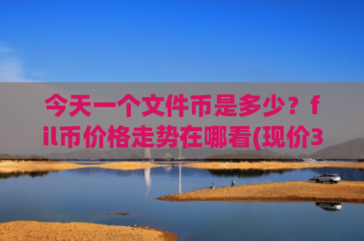 今天一个文件币是多少?fil币价格走势在哪看(现价37.4797元)