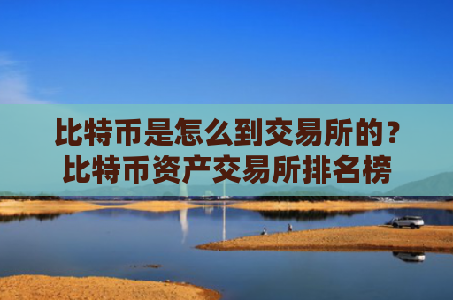比特币是怎么到交易所的?比特币资产交易所排名榜
