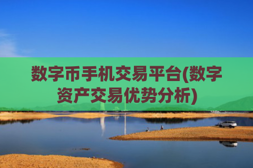 数字币手机交易平台(数字资产交易优势分析)