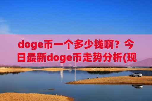 doge币一个多少钱啊?今日最新doge币走势分析(现价2.2858元)