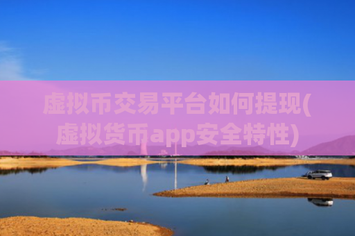 虚拟币交易平台如何提现(虚拟货币app安全特性)