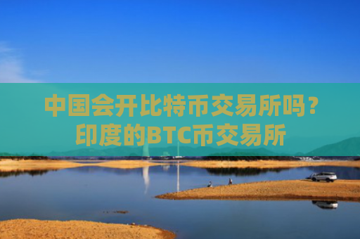 中国会开比特币交易所吗？印度的BTC币交易所