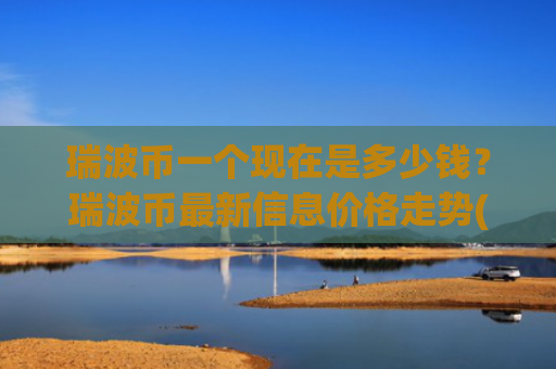 瑞波币一个现在是多少钱?瑞波币最新信息价格走势(现价15.9713元)