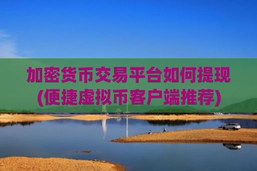加密货币交易平台如何提现(便捷虚拟币客户端推荐)