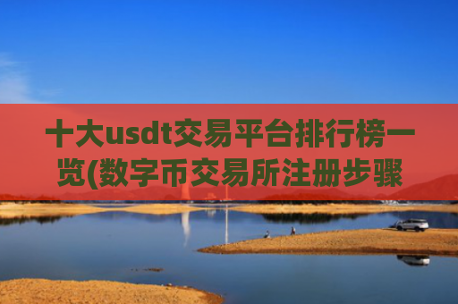 十大usdt交易平台排行榜一览(数字币交易所注册步骤)