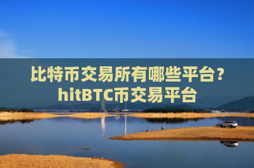 比特币交易所有哪些平台？hitBTC币交易平台